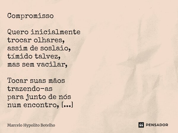 ⁠Compromisso Quero inicialmente trocar olhares, assim de soslaio, tímido talvez, mas sem vacilar, Tocar suas mãos trazendo-as para junto de nós num encontro, pe... Frase de Marcelo Hypolito Botelho.