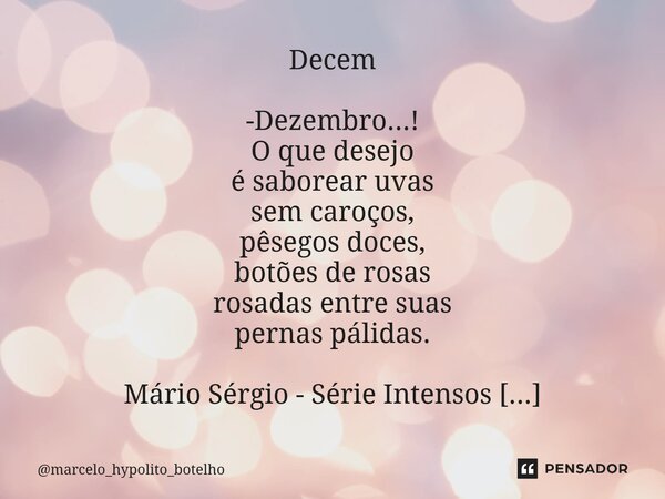 ⁠Decem -Dezembro...! O que desejo é saborear uvas sem caroços, pêssegos doces, botões de rosas rosadas entre suas pernas pálidas. Mário Sérgio - Série Intensos ... Frase de marcelo_hypolito_botelho.