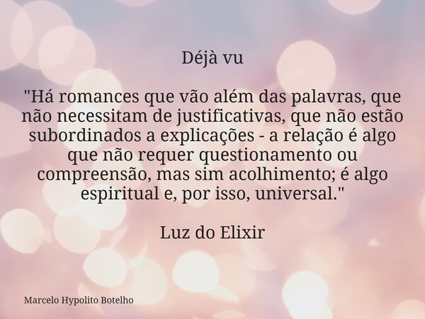 Déjà vu "Há romances que vão além das palavras, que não necessitam de justificativas, que não estão subordinados a explicações - a relação é algo que não r... Frase de Marcelo Hypolito Botelho.
