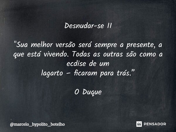 ⁠Desnudar-se II "Sua melhor versão será sempre a presente, a que está vivendo. Todas as outras são como a ecdise de um lagarto – ficaram para trás.” O Duqu... Frase de marcelo_hypolito_botelho.
