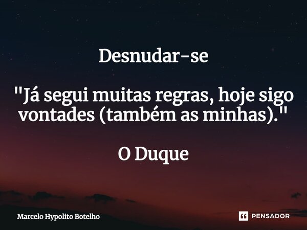 ⁠Desnudar-se "Já segui muitas regras, hoje sigo vontades (também as minhas)." O Duque... Frase de Marcelo Hypolito Botelho.