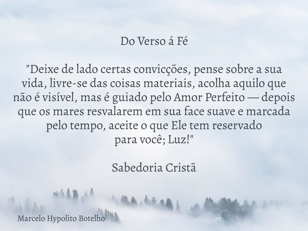 Do Verso á Fé "Deixe de lado certas convicções, pense sobre a sua vida, livre-se das coisas materiais, acolha aquilo que não é visível, mas é guiado pelo A... Frase de Marcelo Hypolito Botelho.