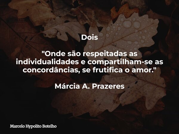Dois "Onde são respeitadas as individualidadese compartilham-se as concordâncias, se frutifica o amor." Márcia A. Prazeres... Frase de Marcelo Hypolito Botelho.