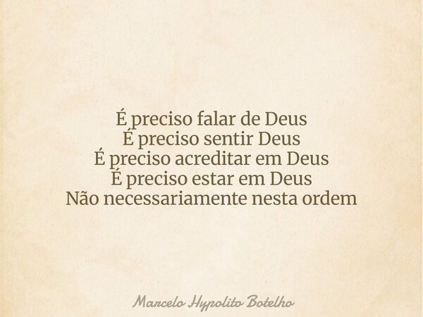 É preciso falar de Deus É preciso sentir Deus É preciso acreditar em Deus É preciso estar em Deus Não necessariamente nesta ordem... Frase de Marcelo Hypolito Botelho.