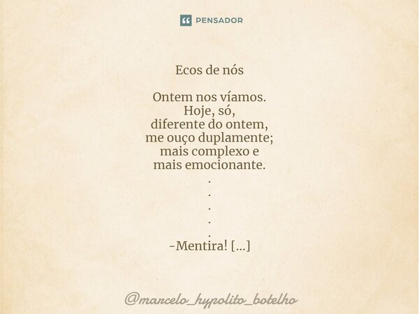 ⁠Ecos de nós Ontem nos víamos. Hoje, só, diferente do ontem, me ouço duplamente; mais complexo e mais emocionante. . . . . . -Mentira! Jorge B Silva... Frase de marcelo_hypolito_botelho.