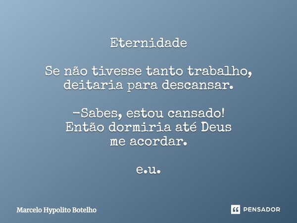 ⁠Eternidade Se não tivesse tanto trabalho, deitaria para descansar. -Sabes, estou cansado! Então dormiria até Deus me acordar. e.u.... Frase de Marcelo Hypolito Botelho.