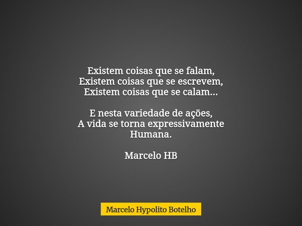 Existem coisas que se falam, Existem coisas que se escrevem, Existem coisas que se calam... E nesta variedade de ações, A vida se torna expressivamente Humana. ... Frase de Marcelo Hypolito Botelho.