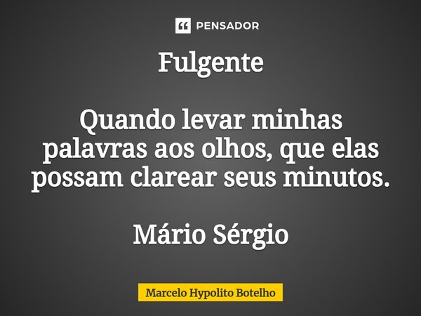 ⁠Fulgente Quando levar minhas palavras aos olhos, que elas possam clarear seus minutos. Mário Sérgio... Frase de Marcelo Hypolito Botelho.