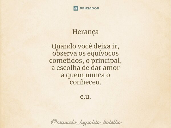 ⁠Herança Quando você deixa ir, observa os equívocos cometidos, o principal, a escolha de dar amor a quem nunca o conheceu. e.u.... Frase de marcelo_hypolito_botelho.