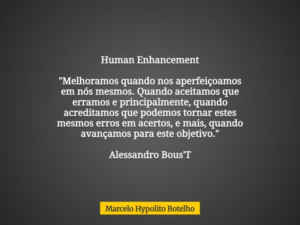 Human Enhancement "Melhoramos quando nos aperfeiçoamos em nós mesmos. Quando aceitamos que erramos e principalmente, quando acreditamos que podemos tornar ... Frase de Marcelo Hypolito Botelho.