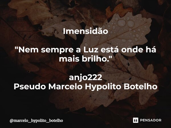 ⁠Imensidão "Nem sempre a Luz está onde há mais brilho." anjo222 Pseudo Marcelo Hypolito Botelho... Frase de marcelo_hypolito_botelho.