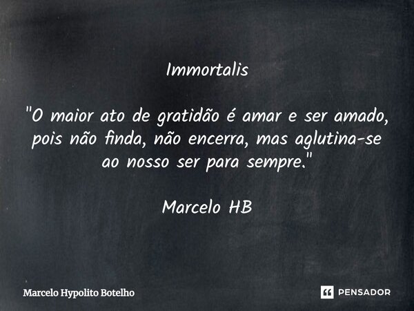 ⁠Immortalis "O maior ato de gratidão é amar e ser amado, pois não finda, não encerra, mas aglutina-se ao nosso ser para sempre." Marcelo HB... Frase de Marcelo Hypolito Botelho.