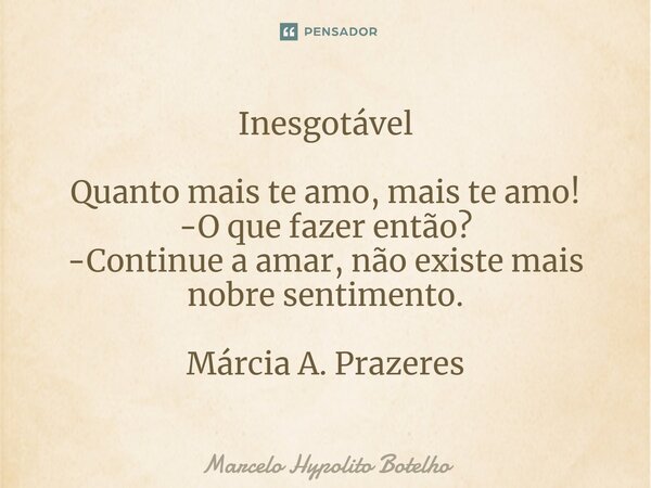 Inesgotável ⁠Quanto mais te amo, mais te amo! -O que fazer então? -Continue a amar, não existe mais nobre sentimento. Márcia A. Prazeres... Frase de Marcelo Hypolito Botelho.