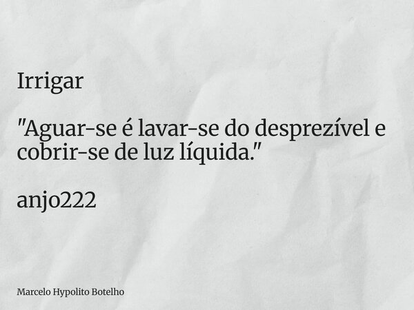 Irrigar "Aguar-se é lavar-se do desprezível e cobrir-se de luz líquida." anjo222... Frase de Marcelo Hypolito Botelho.
