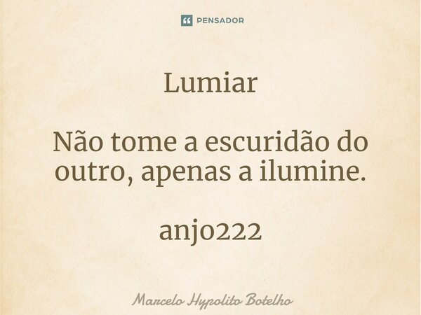 ⁠Lumiar Não tome a escuridão do outro, apenas a ilumine. anjo222... Frase de Marcelo Hypolito Botelho.