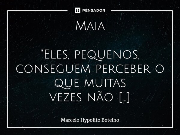 ⁠Maia "Eles, pequenos, conseguem perceber o que muitas vezes não conseguimos." Márcia A. Prazeres ..., perceber a beleza na simplicidade de viver e da... Frase de Marcelo Hypolito Botelho.