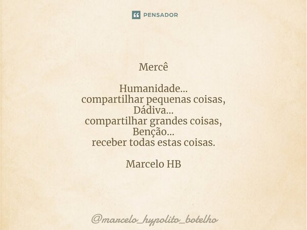 Mercê Humanidade... compartilharpequenas coisas, Dádiva... compartilhar grandes coisas, Benção... receber todas estas coisas. Marcelo HB... Frase de marcelo_hypolito_botelho.