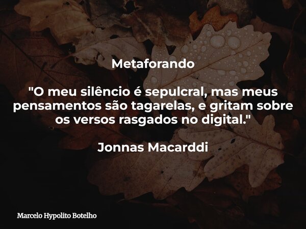 Metaforando "O meu silêncio é sepulcral, masmeus pensamentos são tagarelas,e gritam sobre os versos rasgados no digital." Jonnas Macarddi... Frase de Marcelo Hypolito Botelho.