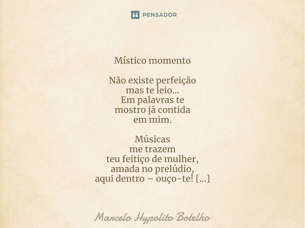 ⁠ Místico momento Não existe perfeição mas te leio... Em palavras te mostro já contida em mim. Músicas me trazem teu feitiço de mulher, amada no prelúdio, aqui ... Frase de Marcelo Hypolito Botelho.