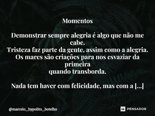 ⁠Momentos Demonstrar sempre alegria é algo que não me cabe. Tristeza faz parte da gente, assim como a alegria. Os mares são criações para nos esvaziar da primei... Frase de marcelo_hypolito_botelho.