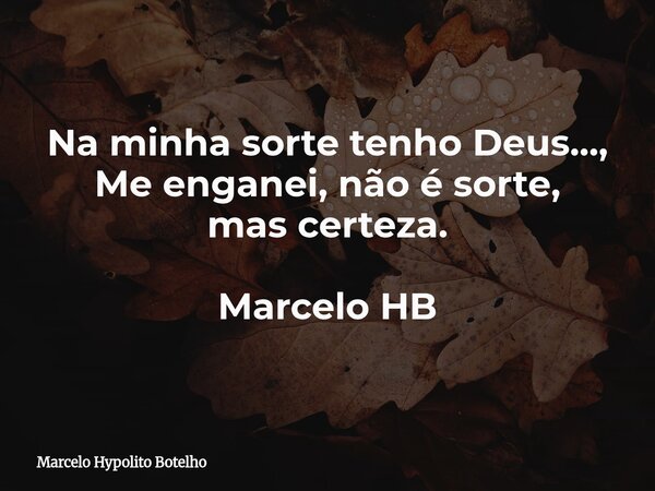 Na minha sorte tenho Deus..., Me enganei, não é sorte, mas certeza. Marcelo HB... Frase de Marcelo Hypolito Botelho.
