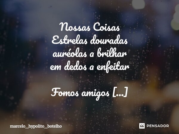 ⁠Nossas Coisas Estrelas douradas auréolas a brilhar em dedos a enfeitar Fomos amigos nossos abrigos de confissões de corações Com o tempo nossos olhos se cruzar... Frase de marcelo_hypolito_botelho.