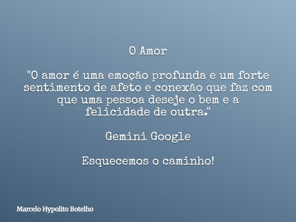 O Amor "O amor é uma emoção profunda e um forte sentimento de afeto e conexão que faz com que uma pessoa deseje o bem e a felicidade de outra." Gemini... Frase de Marcelo Hypolito Botelho.