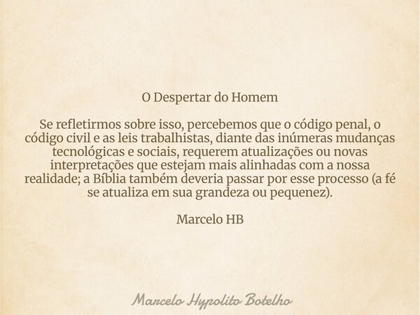 O Despertar do Homem Se refletirmos sobre isso, percebemos que o código penal, o código civil e as leis trabalhistas, diante das inúmeras mudanças tecnológicas ... Frase de Marcelo Hypolito Botelho.