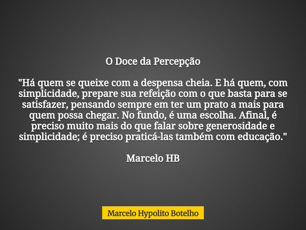 O Doce da Percepção "Há quem se queixe com a despensa cheia. E há quem, com simplicidade, prepare sua refeição com o que basta para se satisfazer, pensando... Frase de Marcelo Hypolito Botelho.