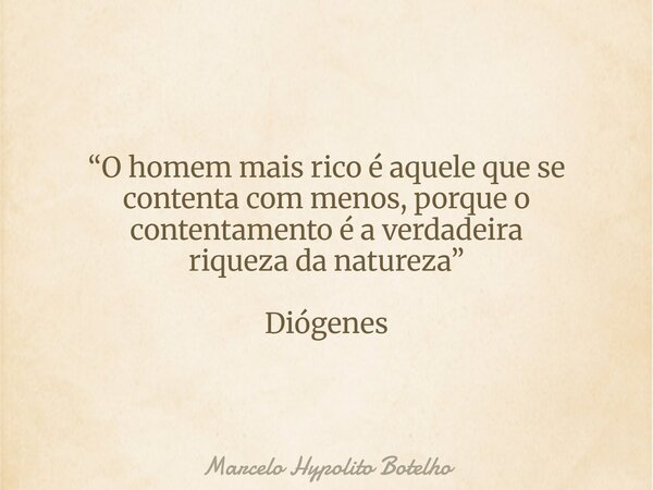 “O homem mais rico é aquele que se contenta com menos, porque o contentamento é a verdadeira riqueza da natureza” Diógenes... Frase de Marcelo Hypolito Botelho.