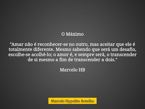 O Máximo "Amar não é reconhecer-se no outro, mas aceitar que ele é totalmente diferente. Mesmo sabendo que será um desafio, escolhe-se acolhê-lo; o amor é,... Frase de Marcelo Hypolito Botelho.