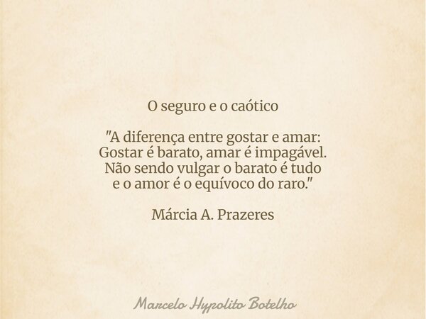 O seguro e o caótico "A diferença entre gostar e amar: Gostar é barato, amar é impagável. Não sendo vulgar o barato é tudo e o amor é o equívoco do raro.&q... Frase de Marcelo Hypolito Botelho.