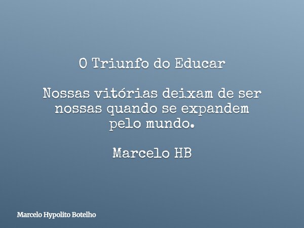 O Triunfo do Educar Nossas vitórias deixam de ser nossas quando se expandem pelo mundo. Marcelo HB... Frase de Marcelo Hypolito Botelho.