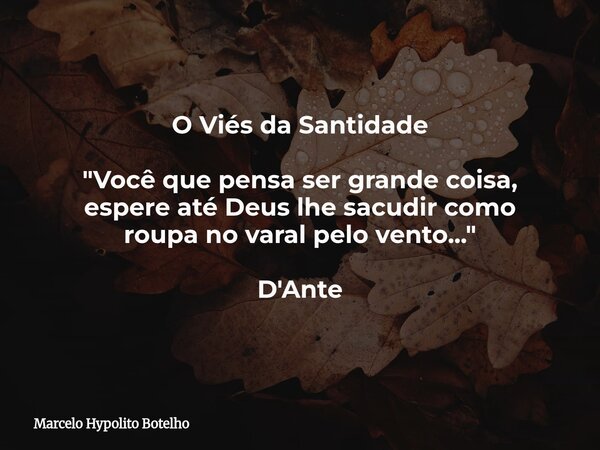 O Viés da Santidade "Você que pensa ser grande coisa, espere até Deus lhe sacudir como roupa no varal pelo vento..." D'Ante... Frase de Marcelo Hypolito Botelho.