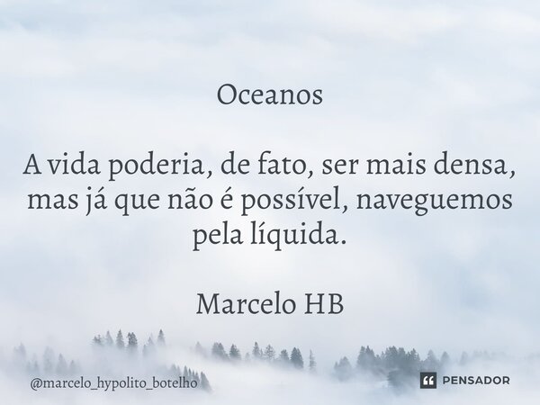 ⁠Oceanos A vida poderia, de fato, ser mais densa, mas já que não é possível, naveguemos pela líquida. Marcelo HB... Frase de marcelo_hypolito_botelho.