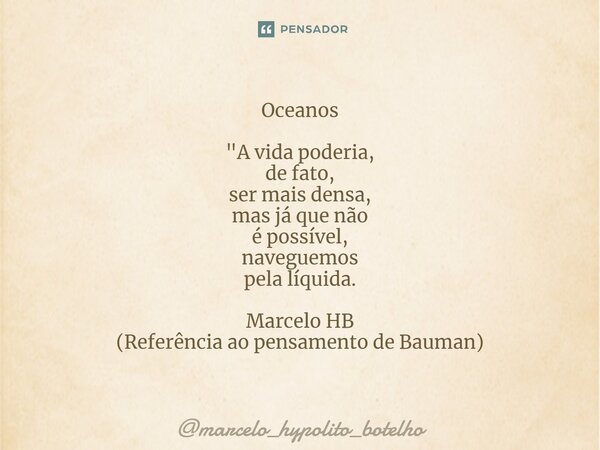 ⁠Oceanos "A vida poderia, de fato, ser mais densa, mas já que não é possível, naveguemos pela líquida. Marcelo HB (Referência ao pensamento de Bauman)... Frase de marcelo_hypolito_botelho.