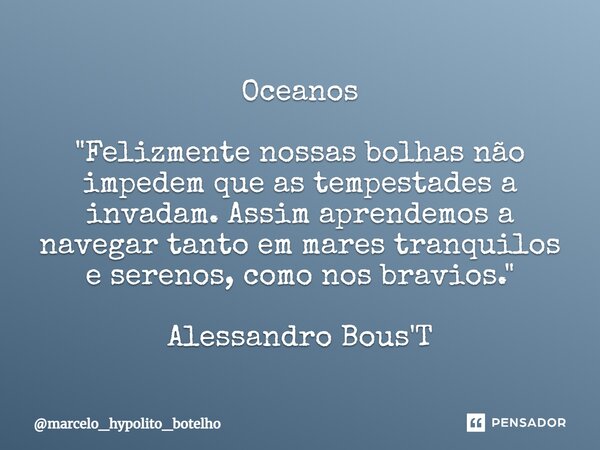 ⁠Oceanos "Felizmente nossas bolhas não impedem que as tempestades a invadam. Assim aprendemos a navegar tanto em mares tranquilos e serenos, como nos bravi... Frase de marcelo_hypolito_botelho.