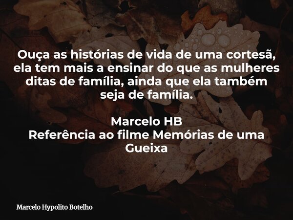 Ouça as histórias de vida de uma cortesã, ela tem mais a ensinar do que as mulheres ditas de família, ainda que ela também seja de família. Marcelo HB Referênci... Frase de Marcelo Hypolito Botelho.