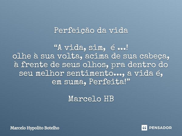 ⁠Perfeição da vida “A vida, sim, é ...! olhe à sua volta, acima de sua cabeça, à frente de seus olhos, pra dentro do seu melhor sentimento..., a vida é, em suma... Frase de Marcelo Hypolito Botelho.
