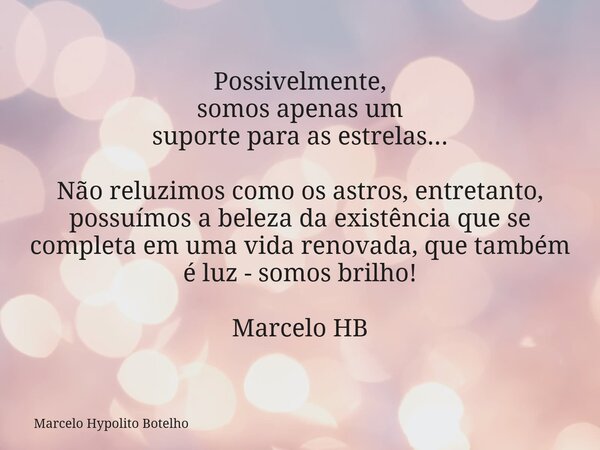 Possivelmente, somos apenas um suporte para as estrelas... Não reluzimos como os astros, entretanto, possuímos abeleza da existência que se completa em uma vida... Frase de Marcelo Hypolito Botelho.