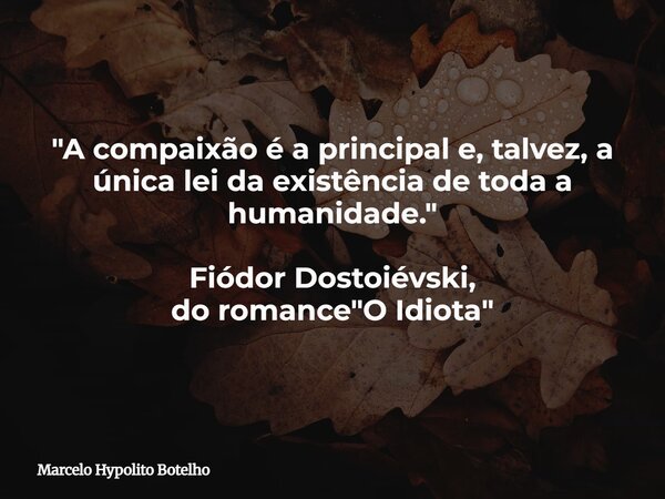 "A compaixão é a principal e, talvez, a única lei da existência de toda a humanidade." Fiódor Dostoiévski, do romance "O Idiota"... Frase de Marcelo Hypolito Botelho.