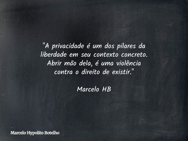 "A privacidade é um dos pilares da liberdade em seu contexto concreto. Abrir mão dela, é uma violência contra o direito de existir." Marcelo HB... Frase de Marcelo Hypolito Botelho.