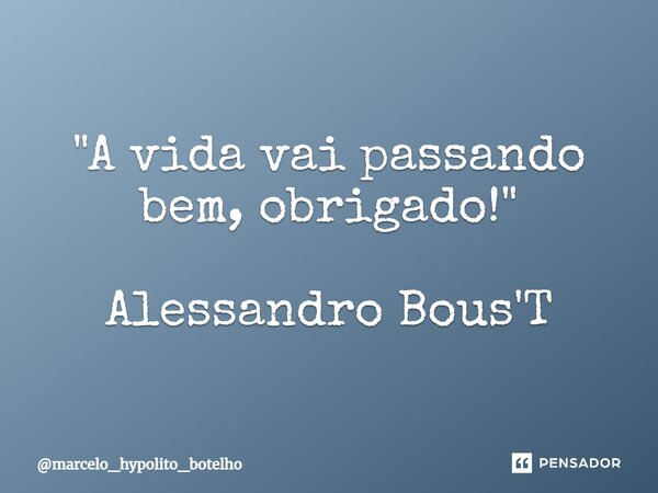 ⁠"A vida vai passando bem, obrigado!" Alessandro Bous'T... Frase de marcelo_hypolito_botelho.