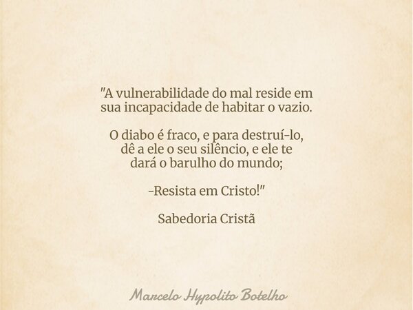 "A vulnerabilidade do mal reside em sua incapacidade de habitar o vazio. O diabo é fraco, e para destruí-lo, dê a ele o seu silêncio, e ele te dará o barul... Frase de Marcelo Hypolito Botelho.