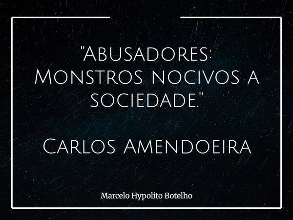 "Abusadores: Monstros nocivos a sociedade." Carlos Amendoeira... Frase de Marcelo Hypolito Botelho.
