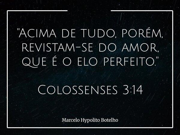 "Acima de tudo, porém, revistam-se do amor, que é o elo perfeito." Colossenses 3:14... Frase de Marcelo Hypolito Botelho.
