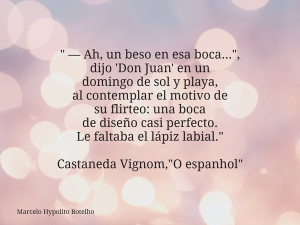 " — Ah, un beso en esa boca...", dijo 'Don Juan' en un domingo de sol y playa, al contemplar el motivo de su flirteo: una boca de diseño casi perfecto... Frase de Marcelo Hypolito Botelho.