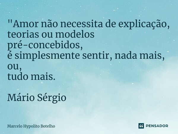 ⁠"Amor não necessita de explicação, teorias ou modelos pré-concebidos, é simplesmente sentir, nada mais, ou, tudo mais. Mário Sérgio... Frase de Marcelo Hypolito Botelho.