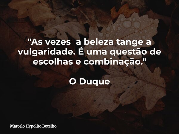 "As vezes a beleza tange a vulgaridade. É uma questão de escolhas e combinação." O Duque... Frase de Marcelo Hypolito Botelho.