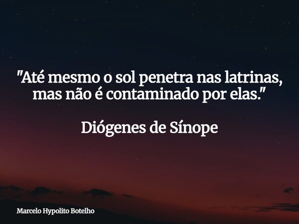 "Até mesmo o sol penetra nas latrinas, masnão é contaminado por elas." Diógenes de Sínope... Frase de Marcelo Hypolito Botelho.